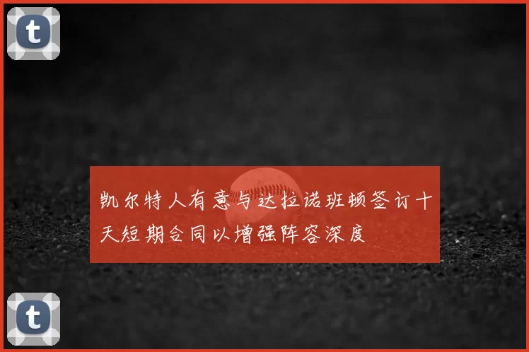 凯尔特人有意与达拉诺班顿签订十天短期合同以增强阵容深度