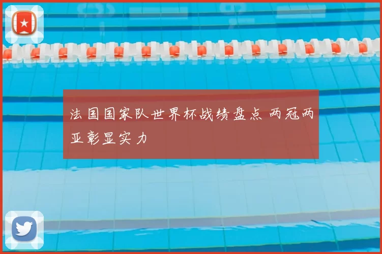 法国国家队世界杯战绩盘点 两冠两亚彰显实力