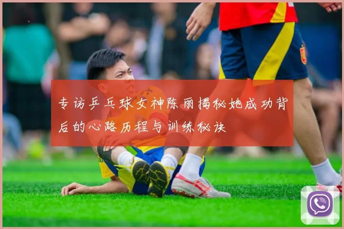 专访乒乓球女神陈丽揭秘她成功背后的心路历程与训练秘诀