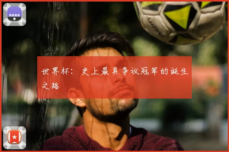 世界杯:史上最具争议冠军的诞生之路