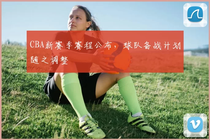 CBA新赛季赛程公布,球队备战计划随之调整