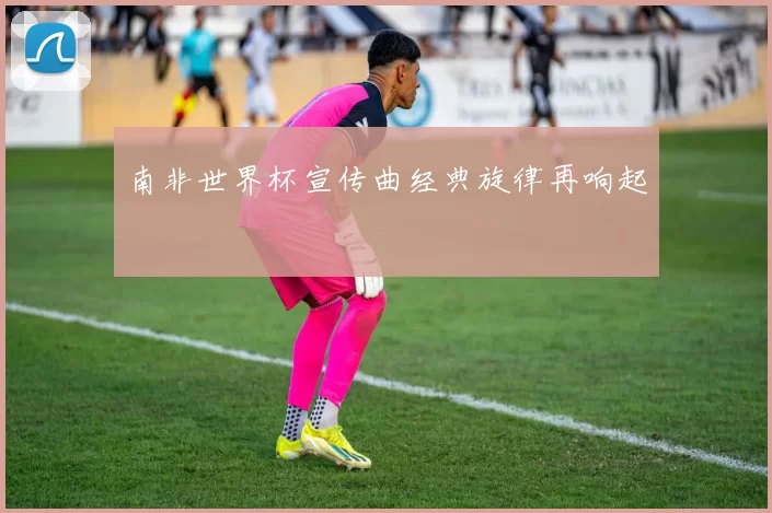 南非世界杯宣传曲经典旋律再响起