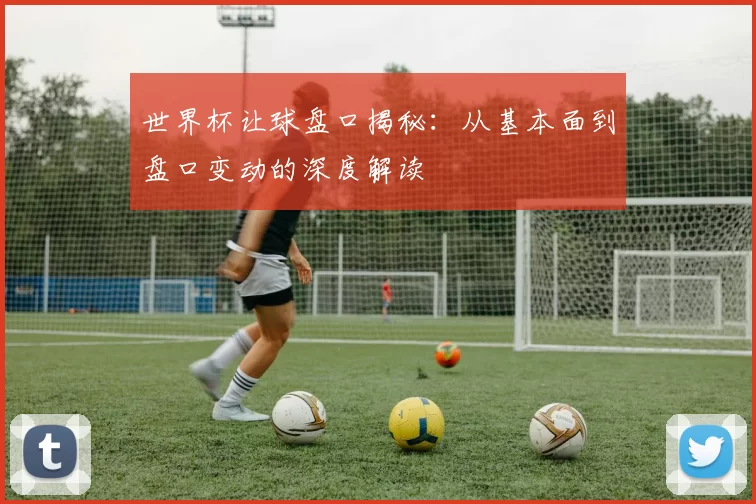 世界杯让球盘口揭秘：从基本面到盘口变动的深度解读