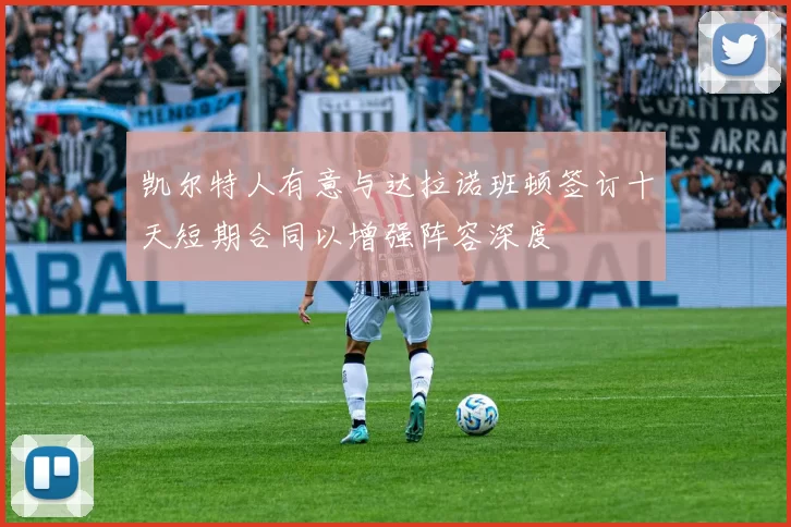 凯尔特人有意与达拉诺班顿签订十天短期合同以增强阵容深度