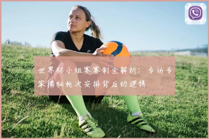 世界杯小组赛赛制全解析：专访专家揭秘轮次安排背后的逻辑