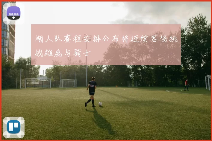 湖人队赛程安排公布将连续客场挑战雄鹿与骑士
