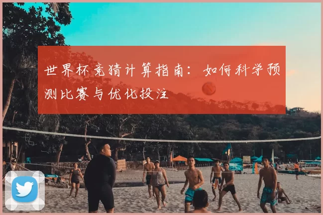 世界杯竞猜计算指南:如何科学预测比赛与优化投注