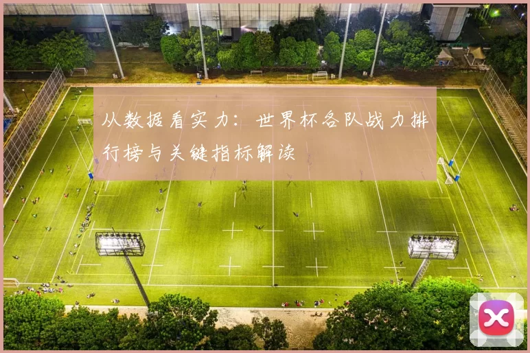 从数据看实力:世界杯各队战力排行榜与关键指标解读