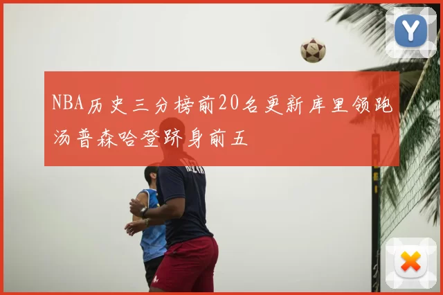 NBA历史三分榜前20名更新库里领跑汤普森哈登跻身前五