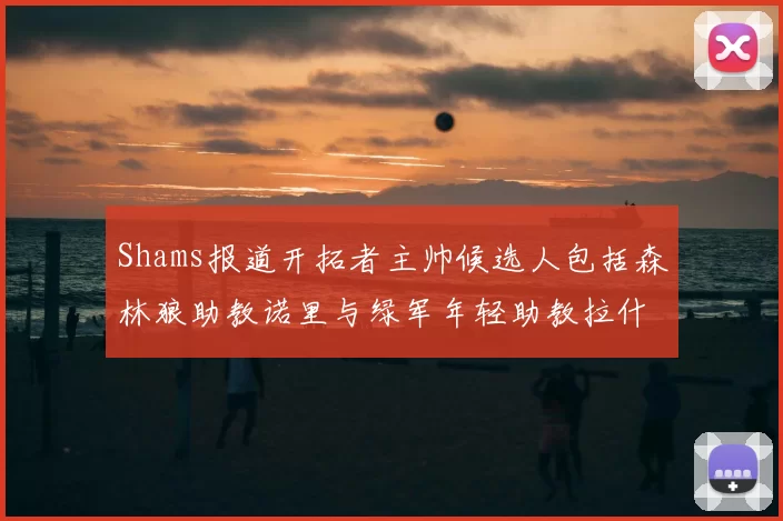 Shams报道开拓者主帅候选人包括森林狼助教诺里与绿军年轻助教拉什布鲁克