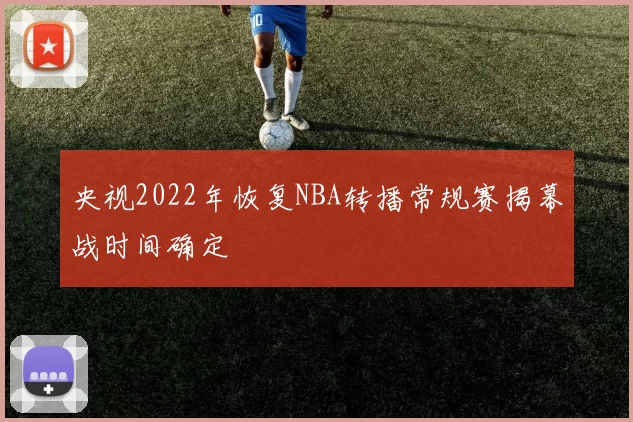 央视2022年恢复NBA转播常规赛揭幕战时间确定