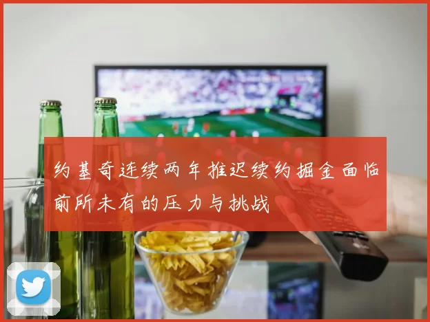约基奇连续两年推迟续约掘金面临前所未有的压力与挑战