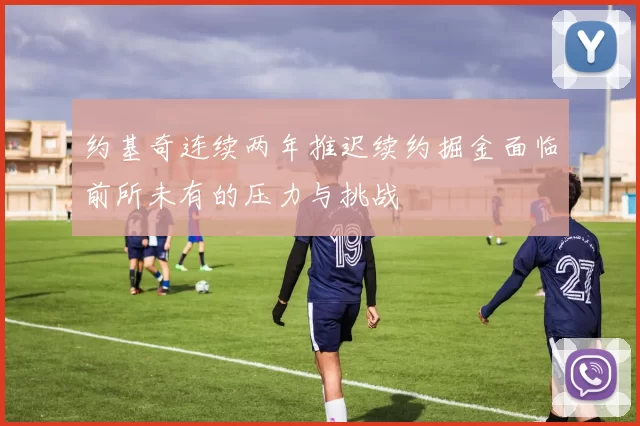 约基奇连续两年推迟续约掘金面临前所未有的压力与挑战
