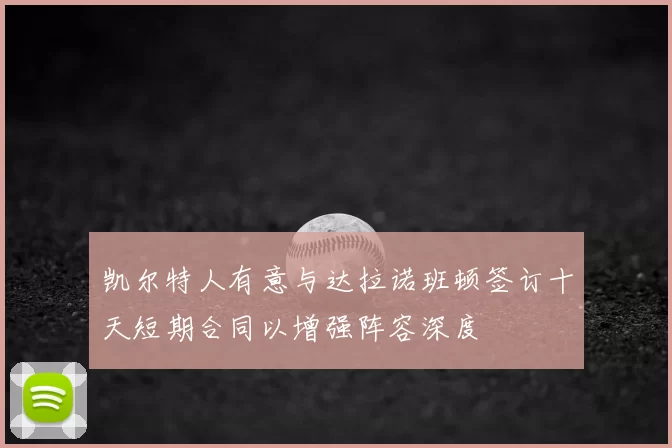 凯尔特人有意与达拉诺班顿签订十天短期合同以增强阵容深度