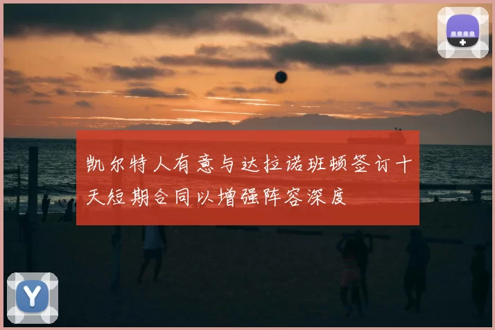 凯尔特人有意与达拉诺班顿签订十天短期合同以增强阵容深度