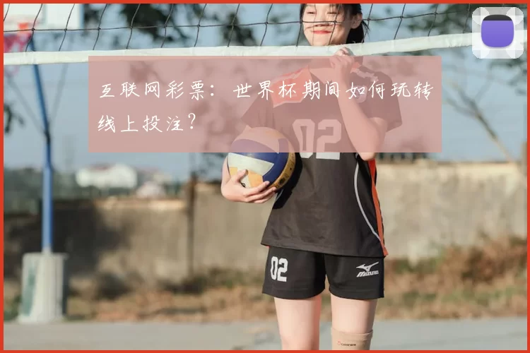 互联网彩票:世界杯期间如何玩转线上投注?