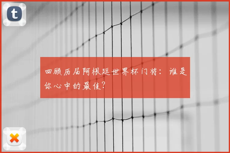 回顾历届阿根廷世界杯门将:谁是你心中的最佳?