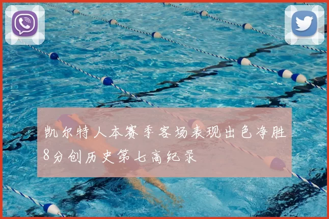 凯尔特人本赛季客场表现出色净胜8分创历史第七高纪录