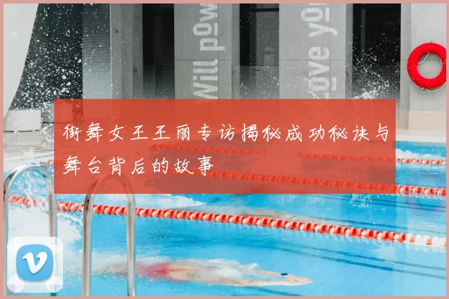街舞女王王丽专访揭秘成功秘诀与舞台背后的故事