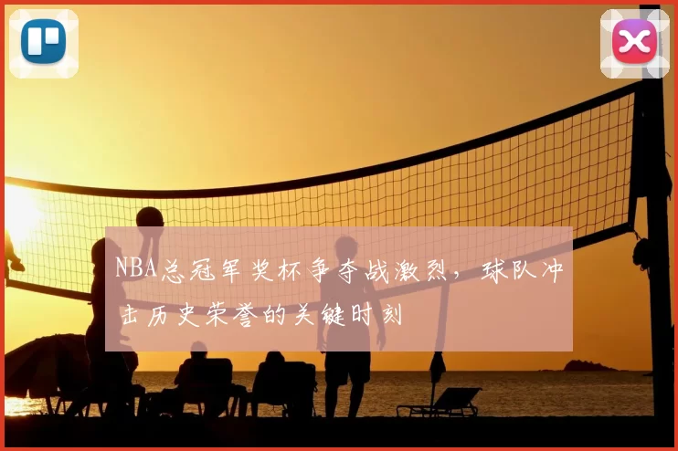 NBA总冠军奖杯争夺战激烈,球队冲击历史荣誉的关键时刻