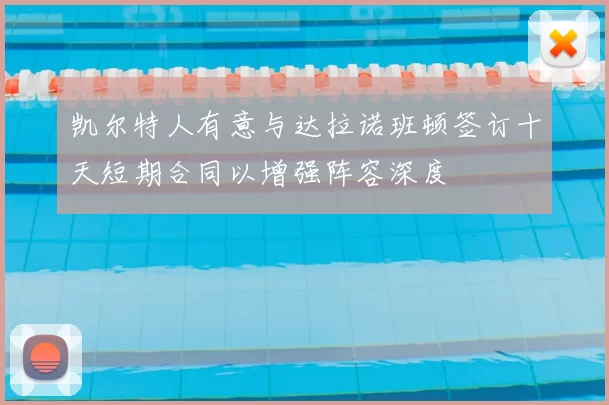 凯尔特人有意与达拉诺班顿签订十天短期合同以增强阵容深度