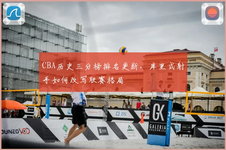 CBA历史三分榜排名更新，库里式射手如何改写联赛格局