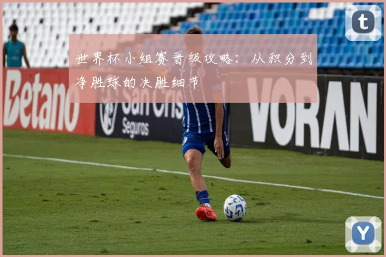 世界杯小组赛晋级攻略：从积分到净胜球的决胜细节