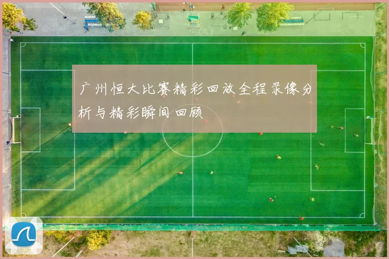 广州恒大比赛精彩回放全程录像分析与精彩瞬间回顾
