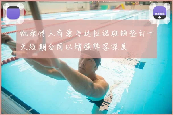 凯尔特人有意与达拉诺班顿签订十天短期合同以增强阵容深度