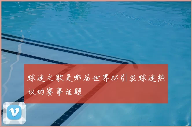 球迷之歌是哪届世界杯引发球迷热议的赛事话题