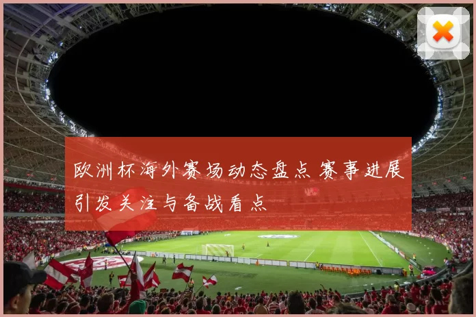 欧洲杯海外赛场动态盘点 赛事进展引发关注与备战看点