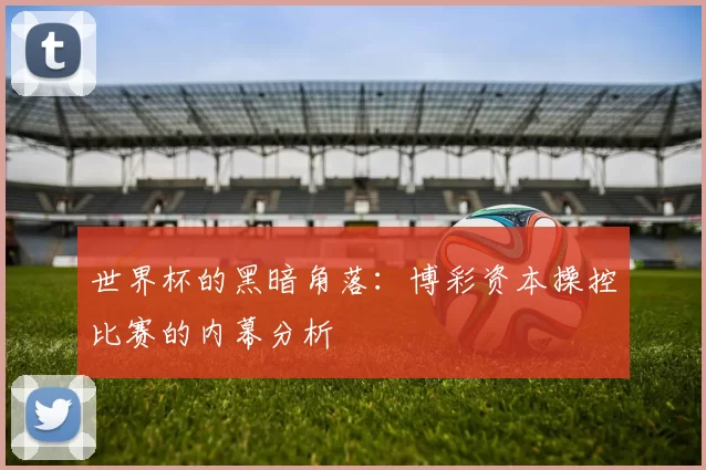 世界杯的黑暗角落：博彩资本操控比赛的内幕分析