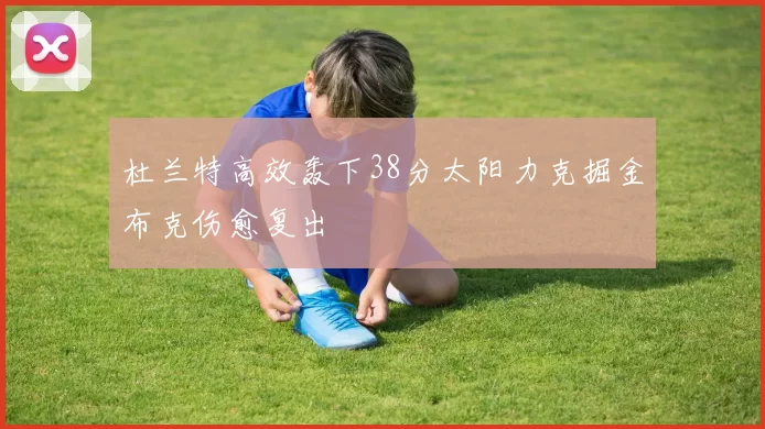 杜兰特高效轰下38分太阳力克掘金布克伤愈复出