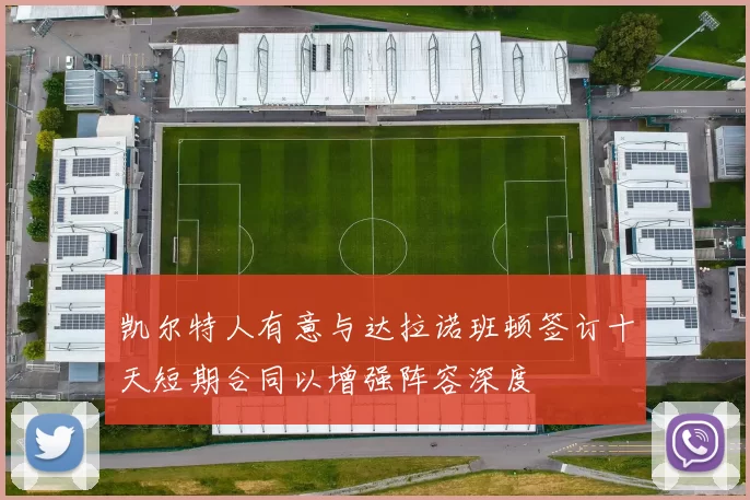 凯尔特人有意与达拉诺班顿签订十天短期合同以增强阵容深度