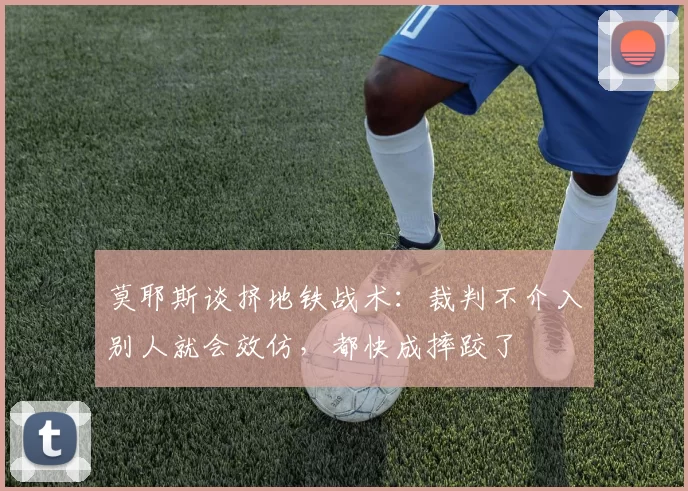 莫耶斯谈挤地铁战术:裁判不介入别人就会效仿,都快成摔跤了
