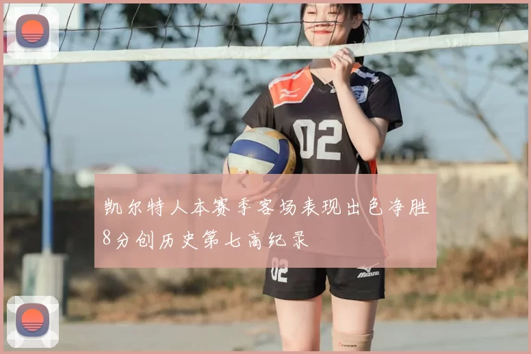 凯尔特人本赛季客场表现出色净胜8分创历史第七高纪录