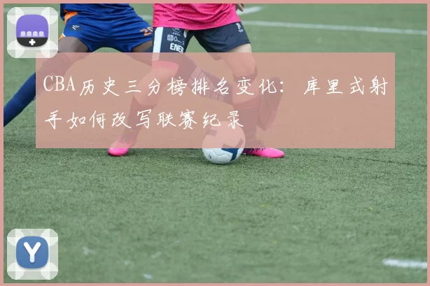 CBA历史三分榜排名变化:库里式射手如何改写联赛纪录
