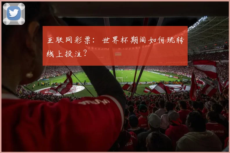 互联网彩票：世界杯期间如何玩转线上投注？