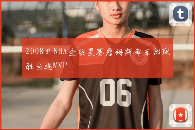 2008年NBA全明星赛詹姆斯率东部取胜当选MVP