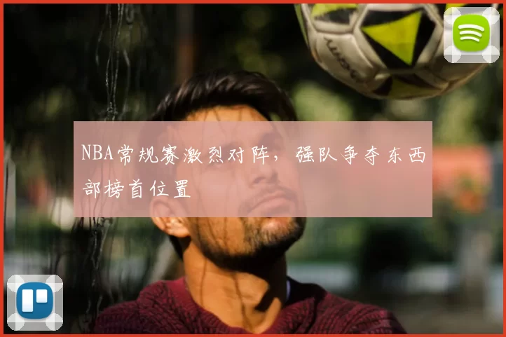 NBA常规赛激烈对阵，强队争夺东西部榜首位置
