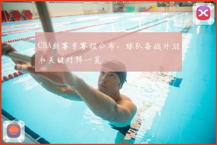CBA新赛季赛程公布,球队备战计划和关键对阵一览
