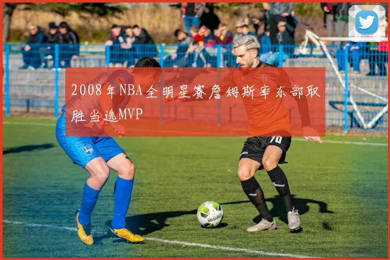 2008年NBA全明星赛詹姆斯率东部取胜当选MVP