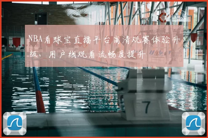 NBA看球宝直播平台高清观赛体验升级,用户线观看流畅度提升