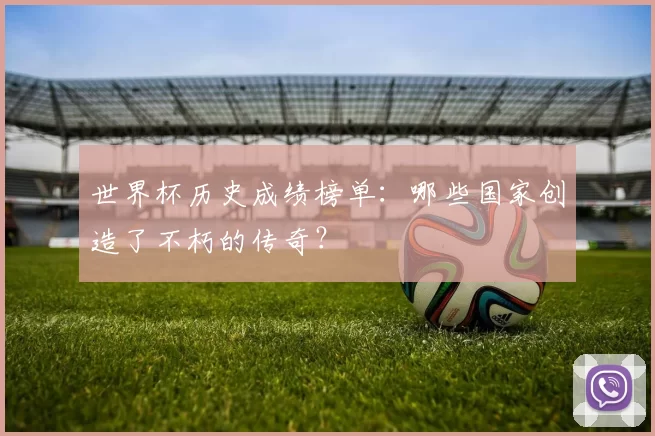 世界杯历史成绩榜单：哪些国家创造了不朽的传奇？