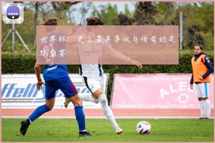 世界杯：史上最具争议与传奇的足球盛宴