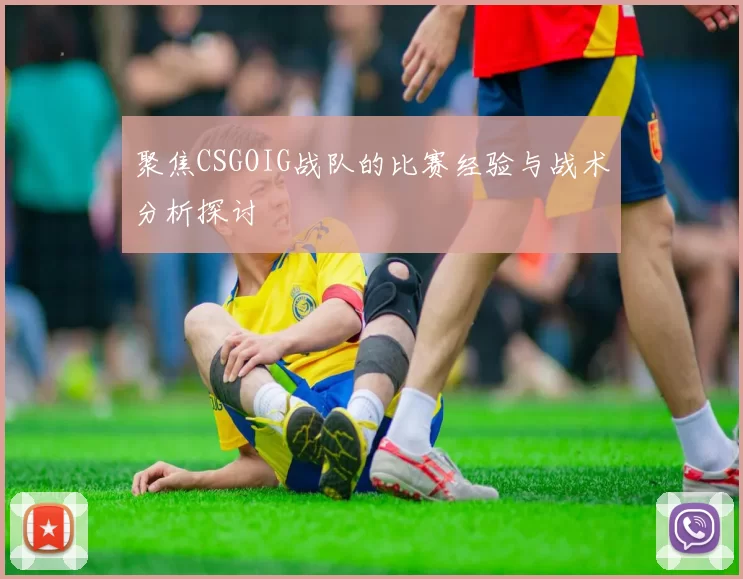聚焦CSGOIG战队的比赛经验与战术分析探讨