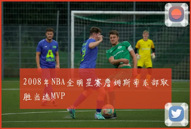 2008年NBA全明星赛詹姆斯率东部取胜当选MVP