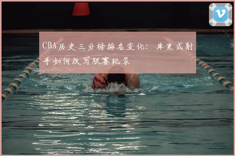 CBA历史三分榜排名变化：库里式射手如何改写联赛纪录