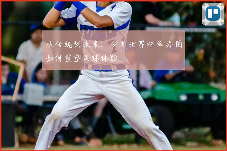 从传统到未来:今年世界杯举办国如何重塑足球体验