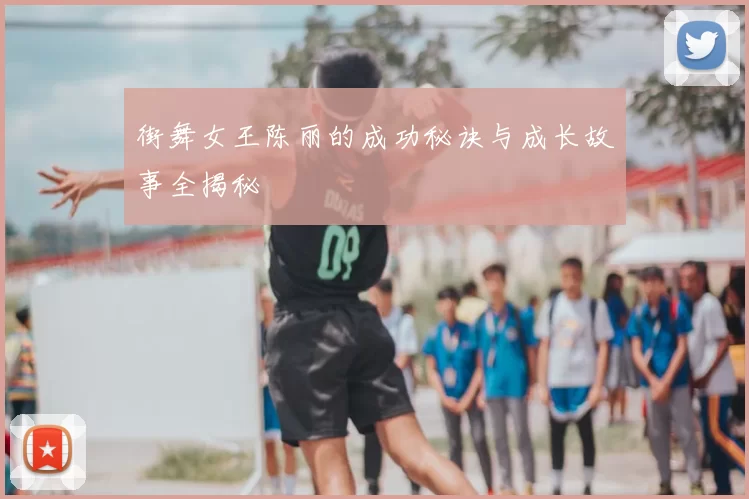 街舞女王陈丽的成功秘诀与成长故事全揭秘